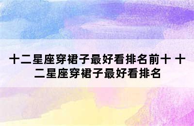 十二星座穿裙子最好看排名前十 十二星座穿裙子最好看排名